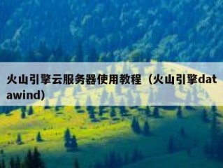 火山引擎云服务器使用教程（火山引擎datawind）