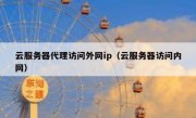 云服务器代理访问外网ip（云服务器访问内网）