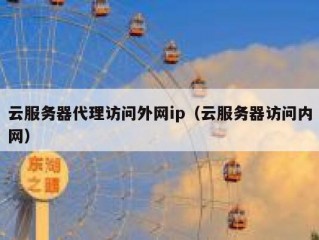云服务器代理访问外网ip（云服务器访问内网）