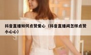 抖音直播如何点赞爱心（抖音直播间怎样点赞小心心）