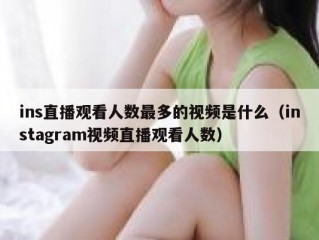 ins直播观看人数最多的视频是什么（instagram视频直播观看人数）