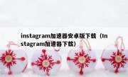 instagram加速器安卓版下载（Instagram加速器下载）