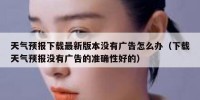 天气预报下载最新版本没有广告怎么办（下载天气预报没有广告的准确性好的）
