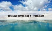 推特绘画博主推荐哪个（推特画室）