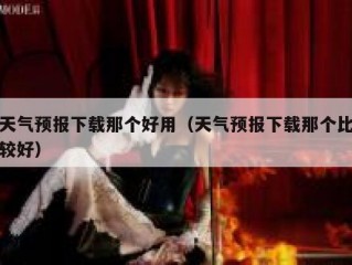 天气预报下载那个好用（天气预报下载那个比较好）