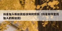 抖音加入粉丝团后该如何找到（抖音如何查找加入的粉丝团）