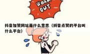 抖音加赞网址是什么意思（抖音点赞的平台叫什么平台）