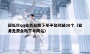 超低价qq业务自助下单平台网站50个（业务免费自助下单网站）
