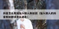 抖音怎么取消加入别人粉丝团（加入别人的抖音粉丝群该怎么退出）