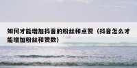 如何才能增加抖音的粉丝和点赞（抖音怎么才能增加粉丝和赞数）