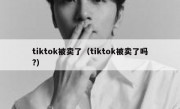 tiktok被卖了（tiktok被卖了吗?）