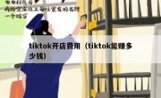 tiktok开店费用（tiktok能赚多少钱）