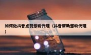 如何做抖音点赞涨粉代理（抖音帮助涨粉代理）