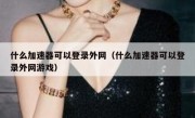 什么加速器可以登录外网（什么加速器可以登录外网游戏）