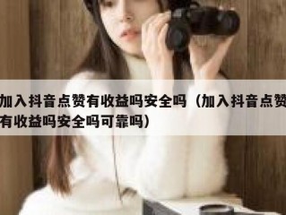 加入抖音点赞有收益吗安全吗（加入抖音点赞有收益吗安全吗可靠吗）