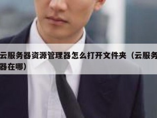 云服务器资源管理器怎么打开文件夹（云服务器在哪）