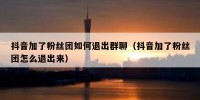 抖音加了粉丝团如何退出群聊（抖音加了粉丝团怎么退出来）