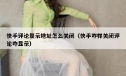 快手评论显示地址怎么关闭（快手咋样关闭评论咋显示）