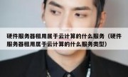 硬件服务器租用属于云计算的什么服务（硬件服务器租用属于云计算的什么服务类型）