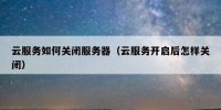 云服务如何关闭服务器（云服务开启后怎样关闭）