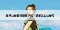 派币注册教程视频下载（派币怎么注册?）