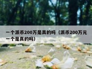 一个派币200万是真的吗（派币200万元一个是真的吗）