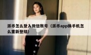 派币怎么登入微信账号（派币app换手机怎么重新登陆）