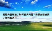 云服务器崩溃了如何解决问题（云服务器崩溃了如何解决?）