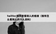 twitter如何查看别人的相册（推特怎么看别人的个人资料）