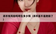 派币有风险吗现在多少钱（派币是不是跑路了）