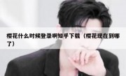 樱花什么时候登录啊知乎下载（樱花现在到哪了）