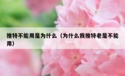 推特不能用是为什么（为什么我推特老是不能用）