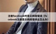注册facebook时显示网络错误（facebook注册显示网络错误这怎么办）