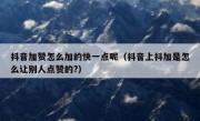 抖音加赞怎么加的快一点呢（抖音上抖加是怎么让别人点赞的?）