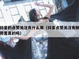 抖音的点赞关注有什么用（抖音点赞关注有酬劳是真的吗）