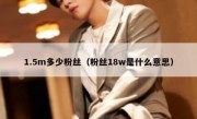 1.5m多少粉丝（粉丝18w是什么意思）