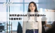 如何开通tiktok（如何开通tiktok直播带货）