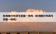 杭州限行时间与范围一样吗（杭州限行时间与范围一样吗）