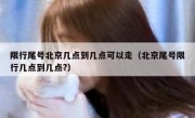 限行尾号北京几点到几点可以走（北京尾号限行几点到几点?）