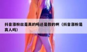 抖音涨粉丝是真的吗还是假的啊（抖音涨粉是真人吗）
