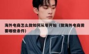 海外电商怎么做如何从零开始（做海外电商需要哪些条件）