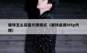 推特怎么设置代理模式（推特启用http代理）