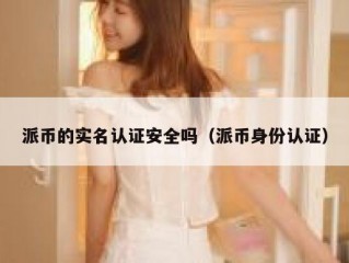 派币的实名认证安全吗（派币身份认证）