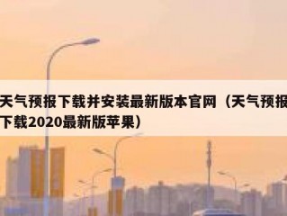天气预报下载并安装最新版本官网（天气预报下载2020最新版苹果）