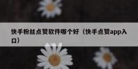 快手粉丝点赞软件哪个好（快手点赞app入口）