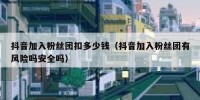 抖音加入粉丝团扣多少钱（抖音加入粉丝团有风险吗安全吗）