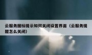云服务图标提示如何关闭设置界面（云服务提醒怎么关闭）
