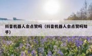 抖音机器人会点赞吗(抖音机器人会点赞吗知乎)