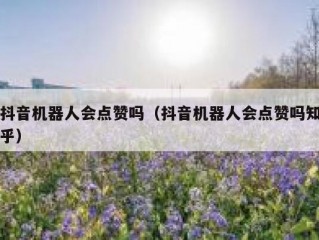 抖音机器人会点赞吗(抖音机器人会点赞吗知乎)
