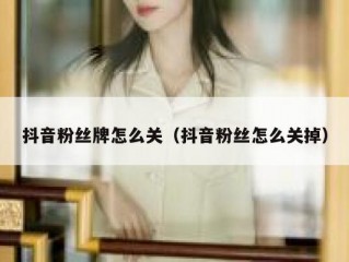 抖音粉丝牌怎么关（抖音粉丝怎么关掉）